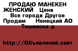 ПРОДАЮ МАНЕКЕН ЖЕНСКИЙ › Цена ­ 15 000 - Все города Другое » Продам   . Ненецкий АО,Тошвиска д.